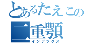 とあるたえこの二重顎（インデックス）