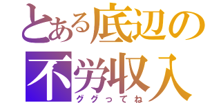 とある底辺の不労収入（ググってね）