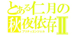 とある仁月の秋夜依存Ⅱ（プリチィエンジェル）