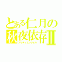 とある仁月の秋夜依存Ⅱ（プリチィエンジェル）