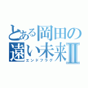 とある岡田の遠い未来Ⅱ（エンドフラグ）