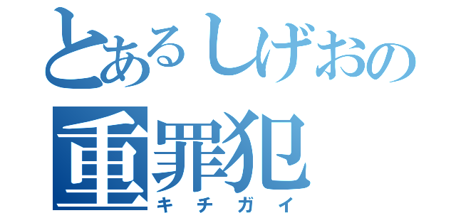 とあるしげおの重罪犯（キチガイ）