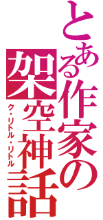 とある作家の架空神話（ク・リトル・リトル）