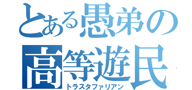 とある愚弟の高等遊民（トラスタファリアン）