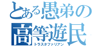 とある愚弟の高等遊民（トラスタファリアン）