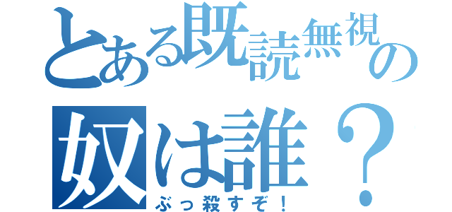 とある既読無視の奴は誰？（ぶっ殺すぞ！）