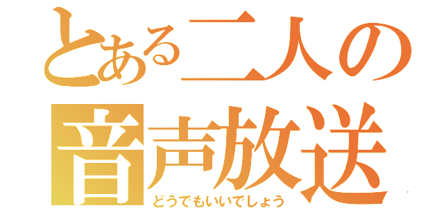 とある二人の音声放送（どうでもいいでしょう）