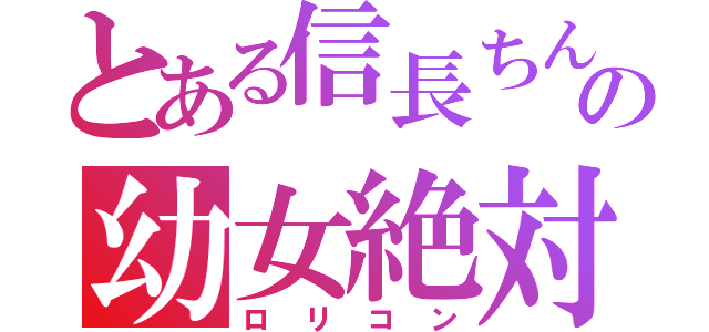 とある信長ちんの幼女絶対（ロリコン）