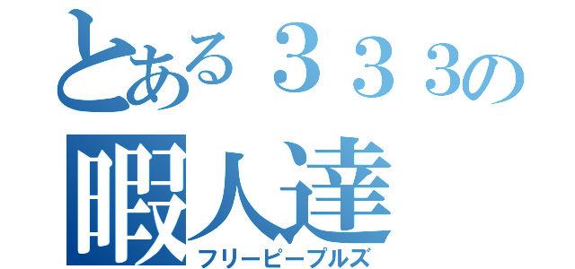 とある３３３の暇人達（フリーピープルズ）