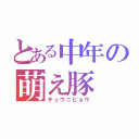 とある中年の萌え豚（チュウニビョウ）