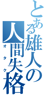 とある雄人の人間失格（オタク）