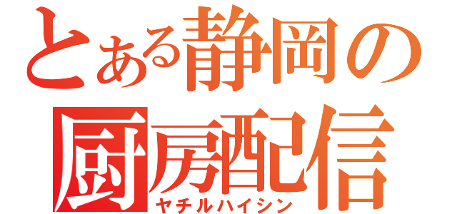 とある静岡の厨房配信（ヤチルハイシン）