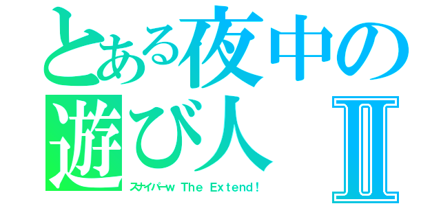 とある夜中の遊び人Ⅱ（スナイパーｗ Ｔｈｅ Ｅｘｔｅｎｄ！）