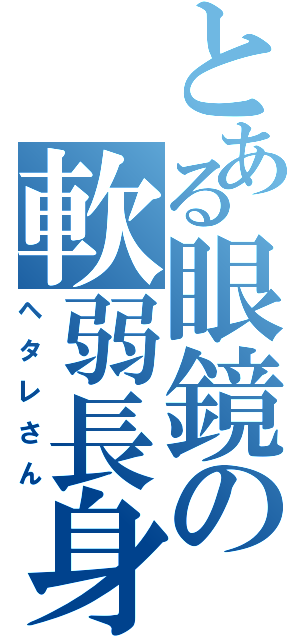 とある眼鏡の軟弱長身（ヘタレさん）