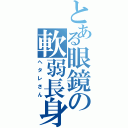 とある眼鏡の軟弱長身（ヘタレさん）