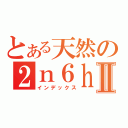 とある天然の２ｎ６ｈⅡ（インデックス）