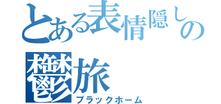 とある表情隠しの鬱旅（ブラックホーム）