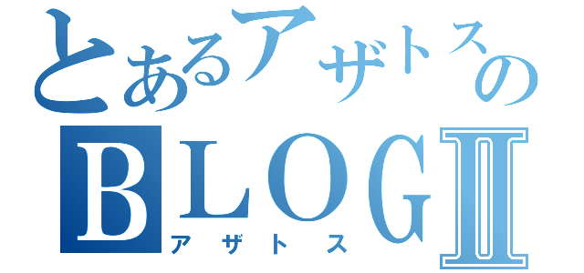 とあるアザトスのＢＬＯＧⅡ（アザトス）