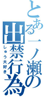 とある一ノ瀬の出禁行為（しゅう大好き）