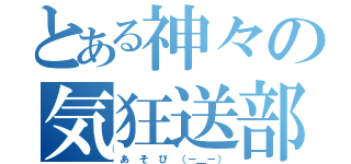 とある神々の気狂送部（あ　そ　び　（－＿－））