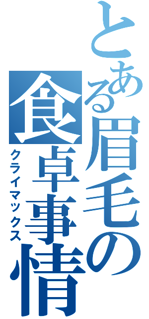 とある眉毛の食卓事情（クライマックス）