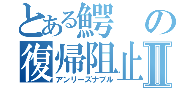 とある鰐の復帰阻止Ⅱ（アンリーズナブル）