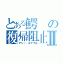 とある鰐の復帰阻止Ⅱ（アンリーズナブル）