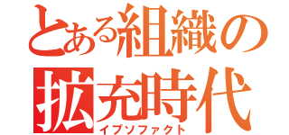 とある組織の拡充時代（イプソファクト）