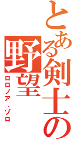 とある剣士の野望（ロロノア．ゾロ）