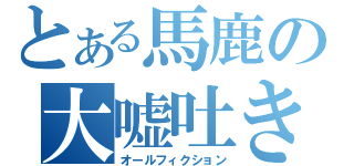 とある馬鹿の大嘘吐き（オールフィクション）