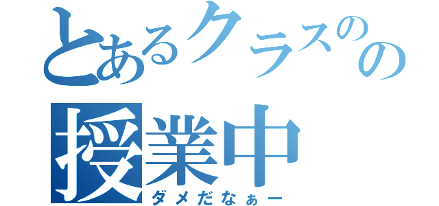 とあるクラスのの授業中（ダメだなぁー）