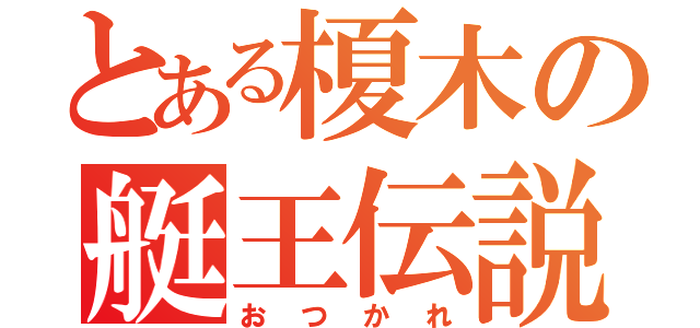 とある榎木の艇王伝説（おつかれ）