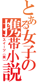 とある女子の携帯小説（スイーツ（笑））