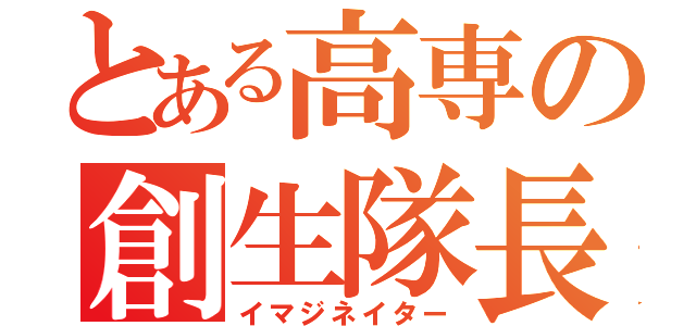 とある高専の創生隊長（イマジネイター）