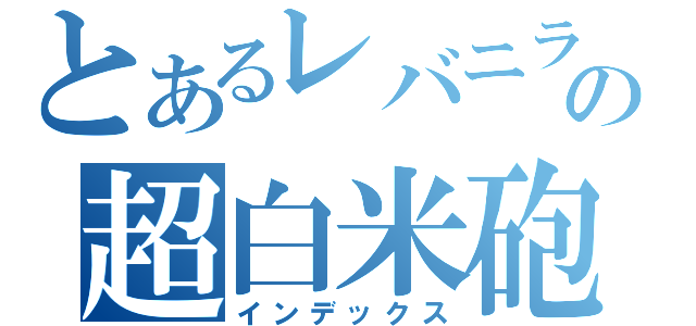 とあるレバニラの超白米砲（インデックス）