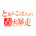 とあるこぱんの点火暴走（イグニッション）