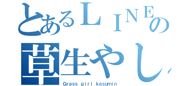 とあるＬＩＮＥの草生やしっ子かすみん（Ｇｒａｓｓ ｇｉｒｌ ｋａｓｕｍｉｎ）