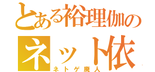 とある裕理伽のネット依存症（ネトゲ廃人）