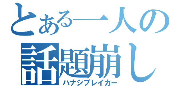 とある一人の話題崩し（ハナシブレイカー）