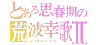 とある思春期の荒波幸歌Ⅱ（ℓσνє ｃｈｉｌｄｈｏｏｄ ｆｒｉｅｎｄ）