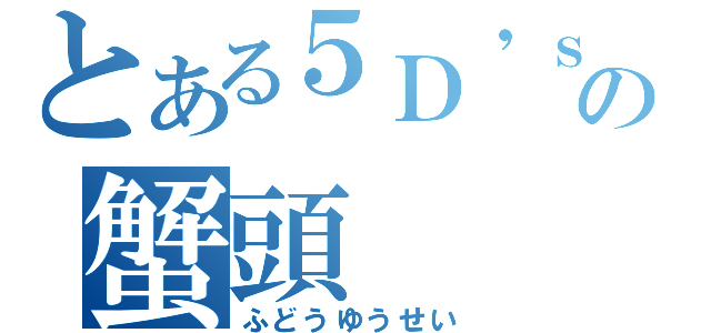 とある５Ｄ\'ｓの蟹頭（ふどうゆうせい）