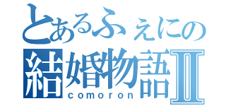 とあるふぇにの結婚物語Ⅱ（ｃｏｍｏｒｏｎ）