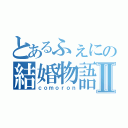 とあるふぇにの結婚物語Ⅱ（ｃｏｍｏｒｏｎ）