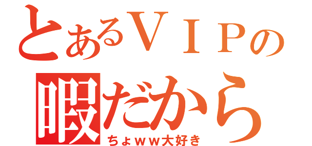 とあるＶＩＰの暇だから（ちょｗｗ大好き）