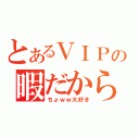 とあるＶＩＰの暇だから（ちょｗｗ大好き）