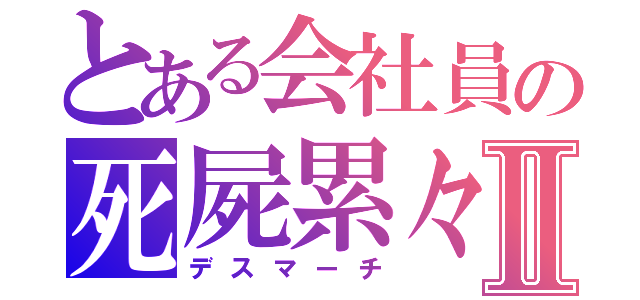 とある会社員の死屍累々Ⅱ（デスマーチ）