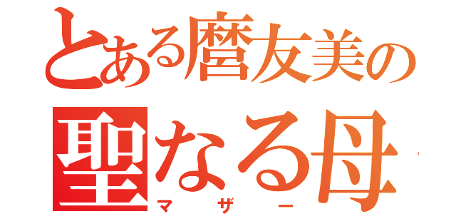 とある麿友美の聖なる母（マザー）