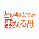 とある麿友美の聖なる母（マザー）