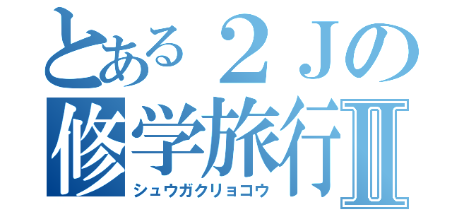 とある２Ｊの修学旅行Ⅱ（シュウガクリョコウ）