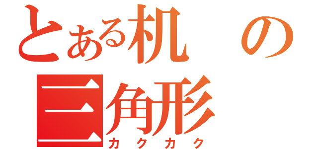 とある机の三角形（カクカク）